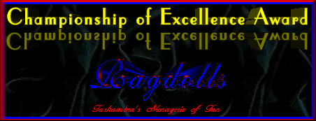 Congratulations! Ragdolls has earned the
Championship of Excellence Award-Awarded by Tashambra's Menagerie of Fun
